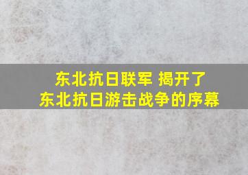 东北抗日联军 揭开了东北抗日游击战争的序幕